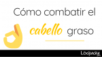 Cómo combatir el cabello graso
